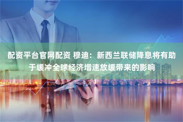 配资平台官网配资 穆迪：新西兰联储降息将有助于缓冲全球经济增速放缓带来的影响