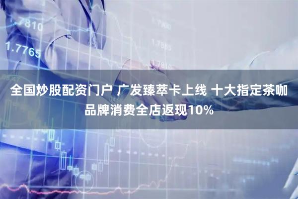 全国炒股配资门户 广发臻萃卡上线 十大指定茶咖品牌消费全店返现10%