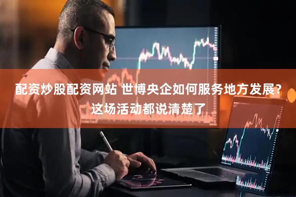 配资炒股配资网站 世博央企如何服务地方发展？这场活动都说清楚了