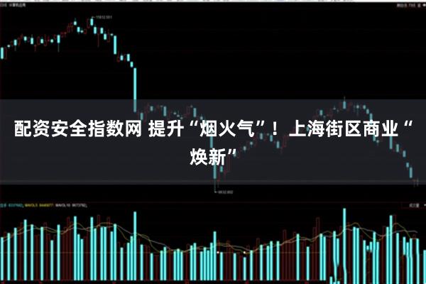 配资安全指数网 提升“烟火气”！上海街区商业“焕新”