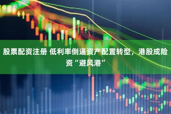 股票配资注册 低利率倒逼资产配置转型，港股成险资“避风港”