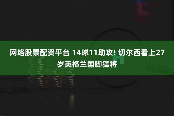 网络股票配资平台 14球11助攻! 切尔西看上27岁英格兰国脚猛将