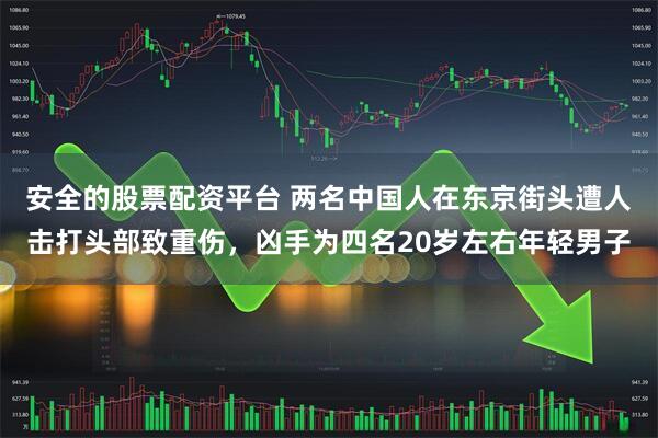 安全的股票配资平台 两名中国人在东京街头遭人击打头部致重伤，凶手为四名20岁左右年轻男子