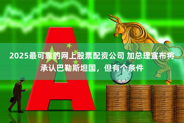 2025最可靠的网上股票配资公司 加总理宣布将承认巴勒斯坦国，但有个条件