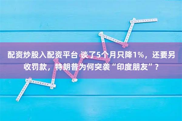 配资炒股入配资平台 谈了5个月只降1%，还要另收罚款，特朗普为何突袭“印度朋友”？