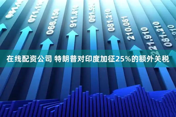 在线配资公司 特朗普对印度加征25%的额外关税
