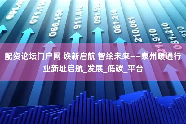配资论坛门户网 焕新启航 智绘未来——泉州暖通行业新址启航_发展_低碳_平台