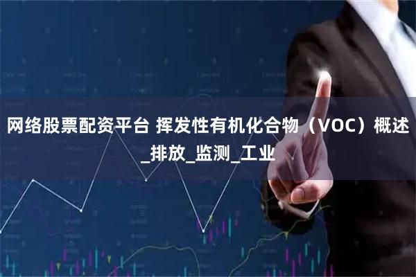 网络股票配资平台 挥发性有机化合物（VOC）概述_排放_监测_工业