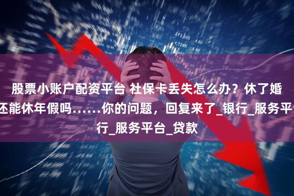 股票小账户配资平台 社保卡丢失怎么办？休了婚假产假还能休年假吗……你的问题，回复来了_银行_服务平台_贷款
