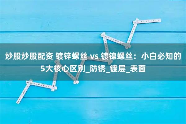 炒股炒股配资 镀锌螺丝 vs 镀镍螺丝：小白必知的5大核心区别_防锈_镀层_表面