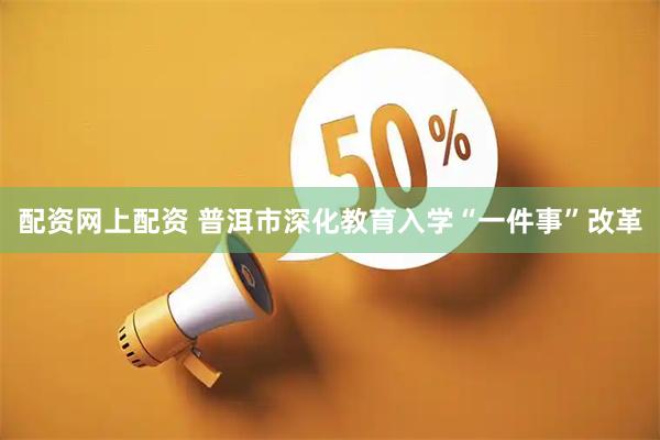 配资网上配资 普洱市深化教育入学“一件事”改革
