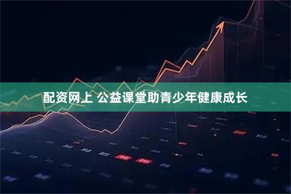 配资网上 公益课堂助青少年健康成长
