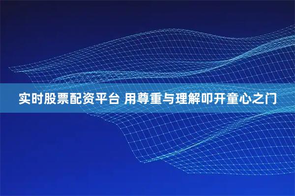 实时股票配资平台 用尊重与理解叩开童心之门