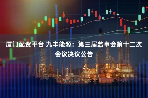 厦门配资平台 九丰能源：第三届监事会第十二次会议决议公告