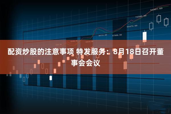 配资炒股的注意事项 特发服务：8月18日召开董事会会议