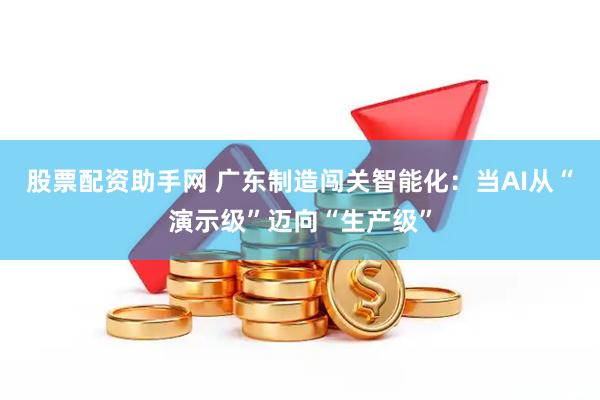 股票配资助手网 广东制造闯关智能化：当AI从“演示级”迈向“生产级”
