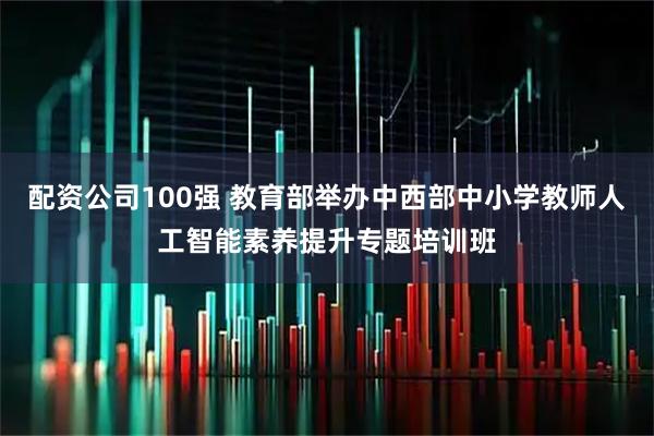 配资公司100强 教育部举办中西部中小学教师人工智能素养提升专题培训班