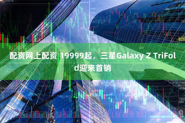 配资网上配资 19999起，三星Galaxy Z TriFold迎来首销