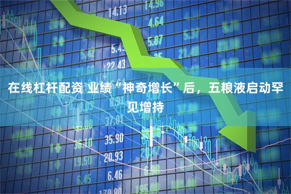 在线杠杆配资 业绩“神奇增长”后，五粮液启动罕见增持