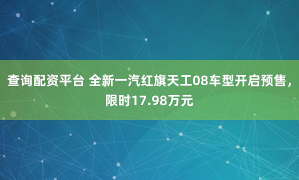 查询配资平台 全新一汽红旗天工08车型开启预售，限时17.98万元