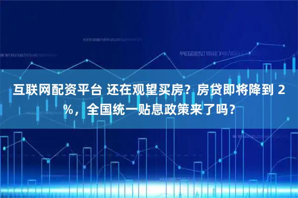 互联网配资平台 还在观望买房？房贷即将降到 2%，全国统一贴息政策来了吗？