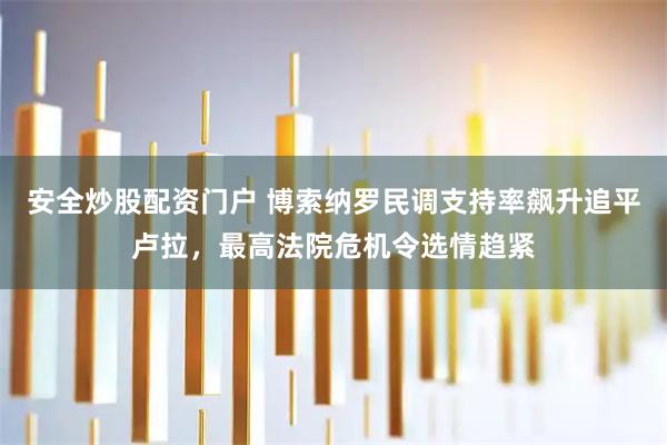 安全炒股配资门户 博索纳罗民调支持率飙升追平卢拉，最高法院危机令选情趋紧