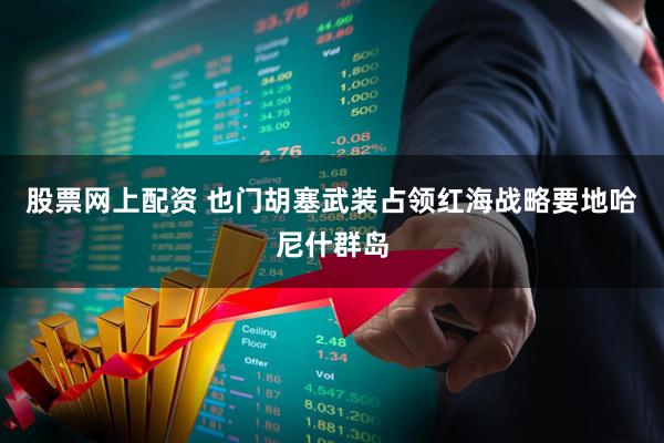 股票网上配资 也门胡塞武装占领红海战略要地哈尼什群岛